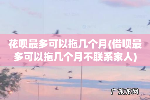 借呗最多可以拖几个月不联系家人 花呗最多可以拖几个月