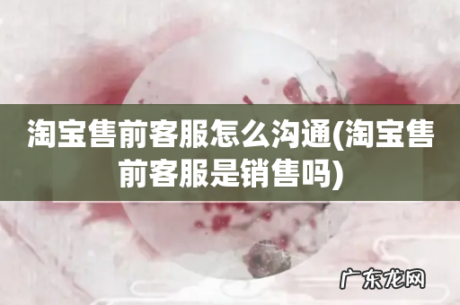 淘宝售前客服是销售吗 淘宝售前客服怎么沟通