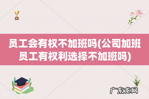 公司加班员工有权利选择不加班吗 员工会有权不加班吗