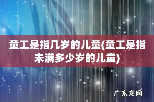 童工是指未满多少岁的儿童 童工是指几岁的儿童