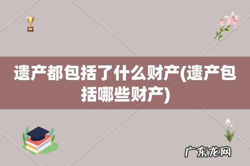 遗产包括哪些财产 遗产都包括了什么财产