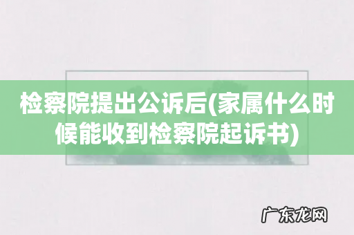家属什么时候能收到检察院起诉书 检察院提出公诉后