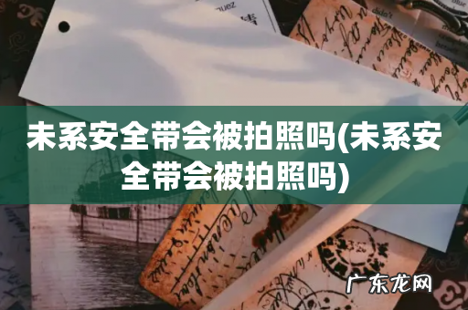 未系安全带会被拍照吗 未系安全带会被拍照吗