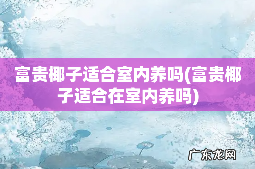 富贵椰子适合在室内养吗 富贵椰子适合室内养吗