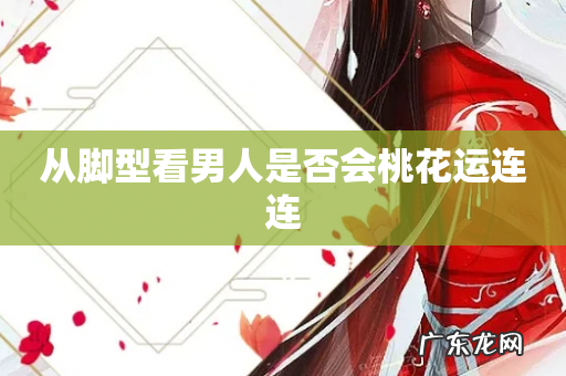 从脚型看男人是否会桃花运连连