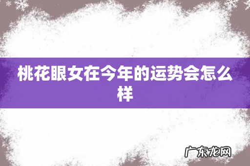 桃花眼女在今年的运势会怎么样