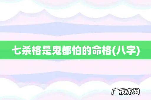 八字 七杀格是鬼都怕的命格