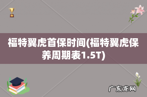 福特翼虎保养周期表1.5T 福特翼虎首保时间