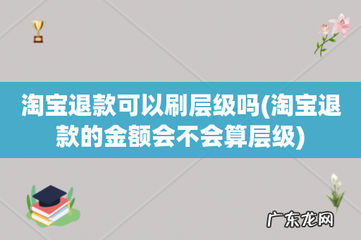 淘宝退款的金额会不会算层级 淘宝退款可以刷层级吗