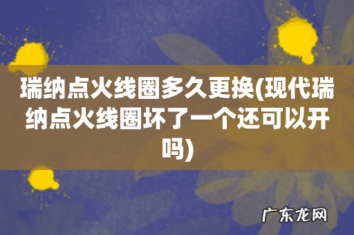 现代瑞纳点火线圈坏了一个还可以开吗 瑞纳点火线圈多久更换