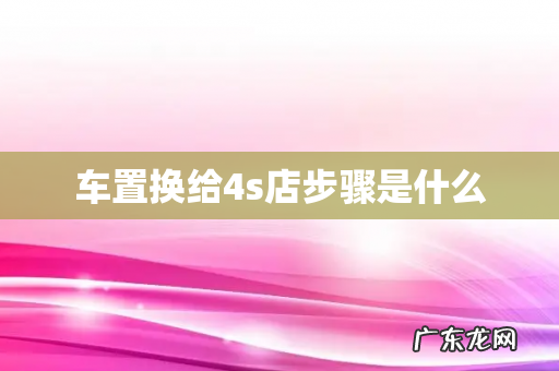 车置换给4s店步骤是什么