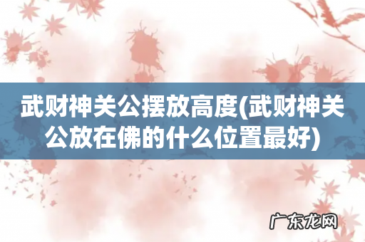 武财神关公放在佛的什么位置最好 武财神关公摆放高度