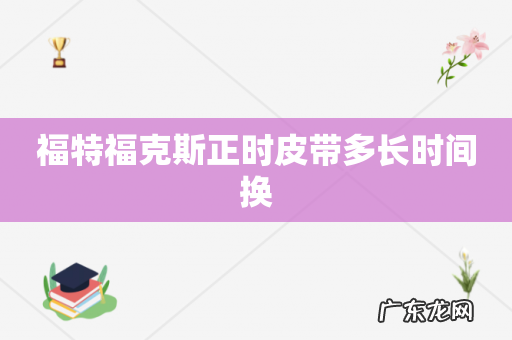 福特福克斯正时皮带多长时间换