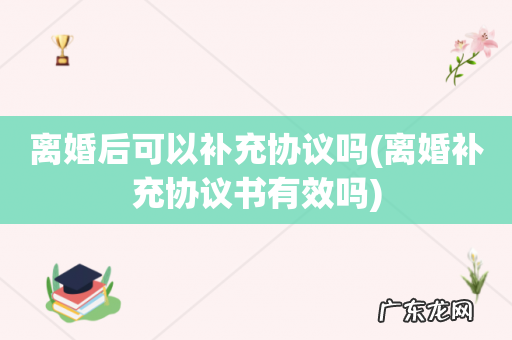 离婚补充协议书有效吗 离婚后可以补充协议吗
