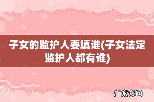 子女法定监护人都有谁 子女的监护人要填谁
