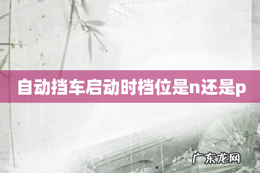 自动挡车启动时档位是n还是p