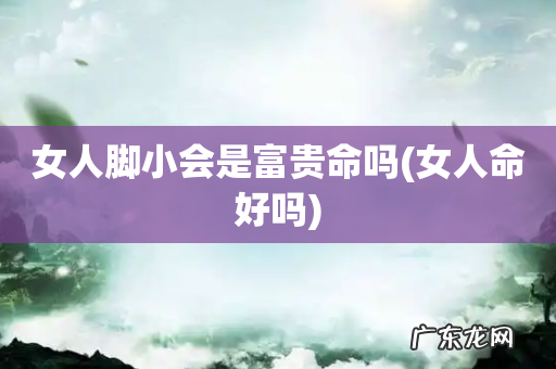 女人命好吗 女人脚小会是富贵命吗