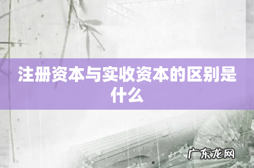 注册资本与实收资本的区别是什么