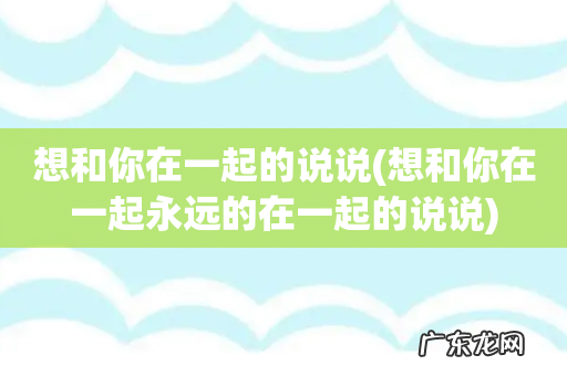 想和你在一起永远的在一起的说说 想和你在一起的说说