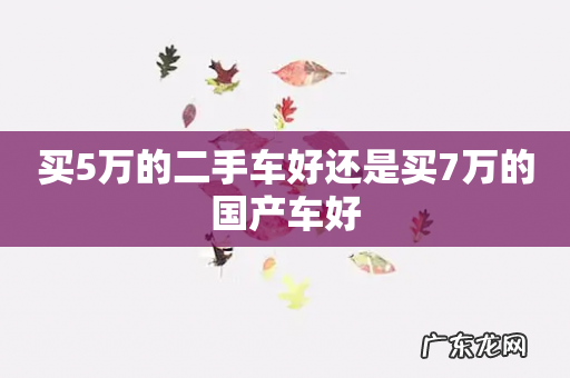 买5万的二手车好还是买7万的国产车好