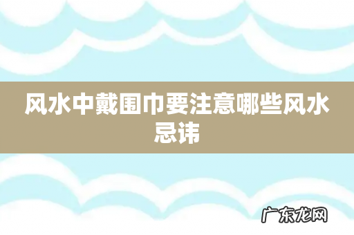 风水中戴围巾要注意哪些风水忌讳