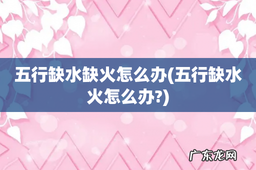 五行缺水火怎么办? 五行缺水缺火怎么办