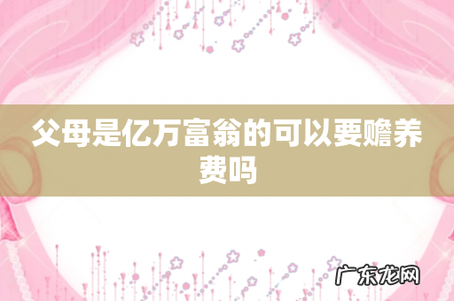 父母是亿万富翁的可以要赡养费吗