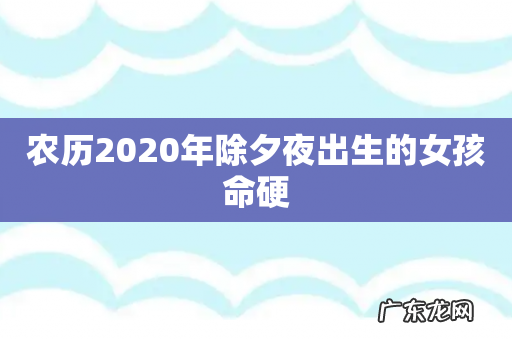 农历2020年除夕夜出生的女孩命硬