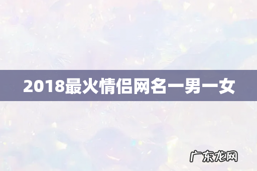 2018最火情侣网名一男一女