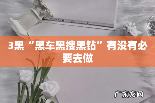 3黑“黑车黑搜黑钻”有没有必要去做