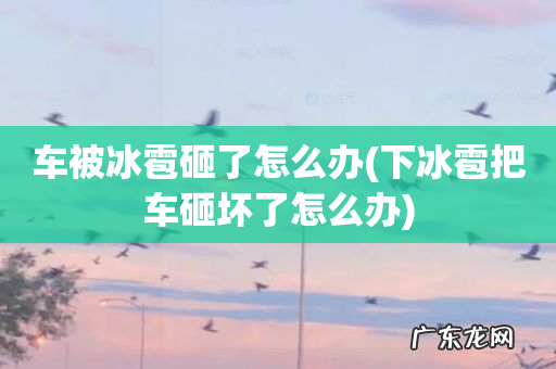 下冰雹把车砸坏了怎么办 车被冰雹砸了怎么办