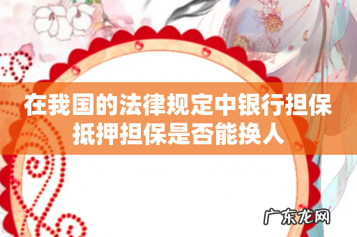 在我国的法律规定中银行担保抵押担保是否能换人