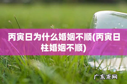 丙寅日柱婚姻不顺 丙寅日为什么婚姻不顺