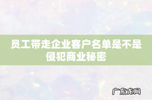 员工带走企业客户名单是不是侵犯商业秘密