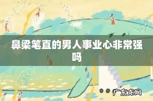 鼻梁笔直的男人事业心非常强吗