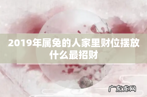 2019年属兔的人家里财位摆放什么最招财