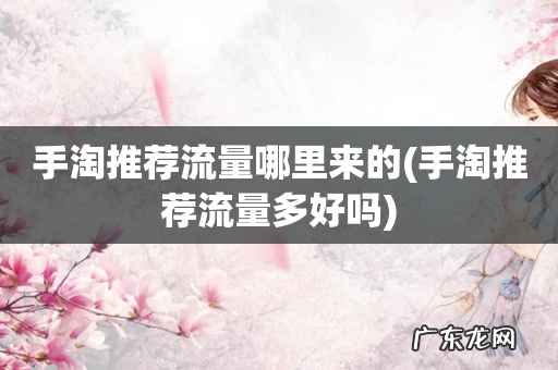 手淘推荐流量多好吗 手淘推荐流量哪里来的