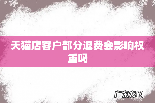 天猫店客户部分退费会影响权重吗