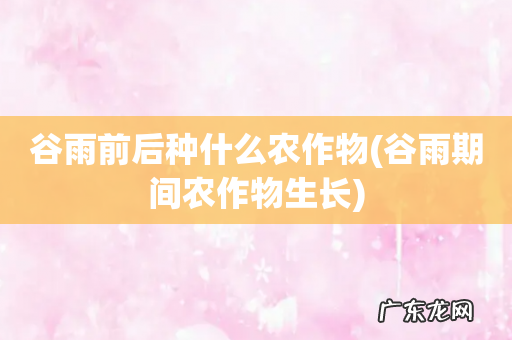 谷雨期间农作物生长 谷雨前后种什么农作物