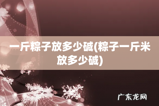 粽子一斤米放多少碱 一斤粽子放多少碱