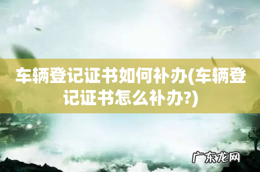车辆登记证书怎么补办? 车辆登记证书如何补办