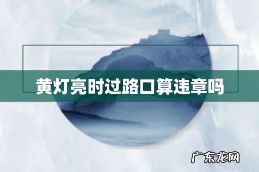 黄灯亮时过路口算违章吗