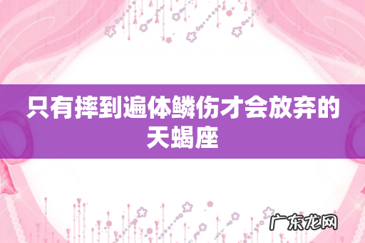 只有摔到遍体鳞伤才会放弃的天蝎座