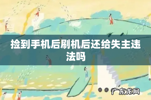 捡到手机后刷机后还给失主违法吗