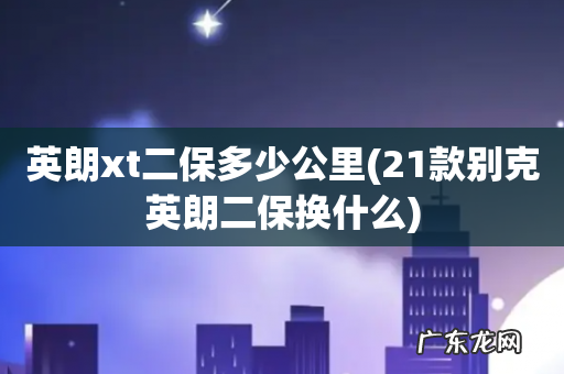 21款别克英朗二保换什么 英朗xt二保多少公里