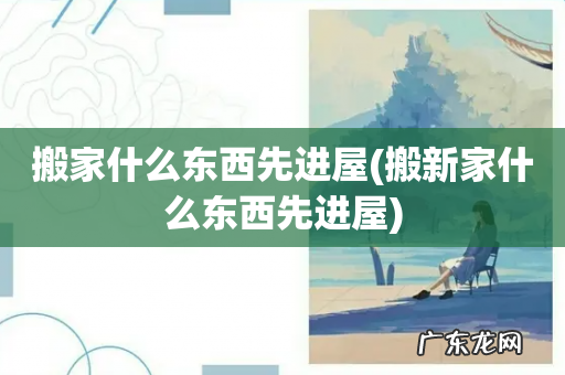 搬新家什么东西先进屋 搬家什么东西先进屋