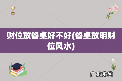餐桌放明财位风水 财位放餐桌好不好