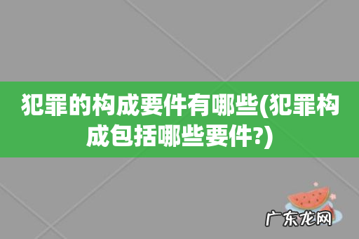 犯罪构成包括哪些要件? 犯罪的构成要件有哪些
