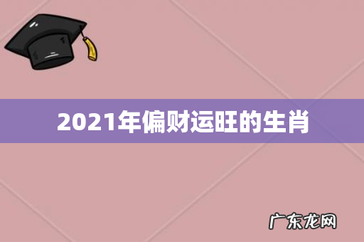 2021年偏财运旺的生肖