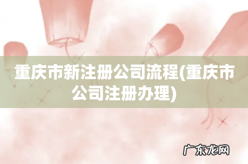 重庆市公司注册办理 重庆市新注册公司流程